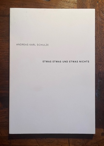 ANDREAS KARL SCHULZE. ETWAS ETWAS UND ETWAS NICHTS/ SOME SOMETHING AND SOME NOTHING