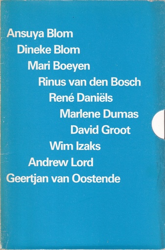 Ansuya Blom/ Dineke Blom/ Mari Boeyen/ Rinus van den Bosch/ René Daniëls/ Marlène Dumas/ David Groot/ Wim Izaks/ Andrew Lord/ Geertjan van Oostende. Stedelijk Museum Amsterdam, 1.9.-15.10.1978, cat. nr. 641