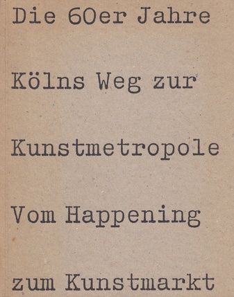 Die 60er Jahre. Kölns Weg zur Kunstmetropole. Vom Happening zum Kunstmarkt.