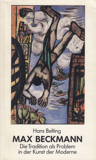 Hans Belting: MAX BECKMANN. Die Tradition als Problem in der Kunst der Moderne